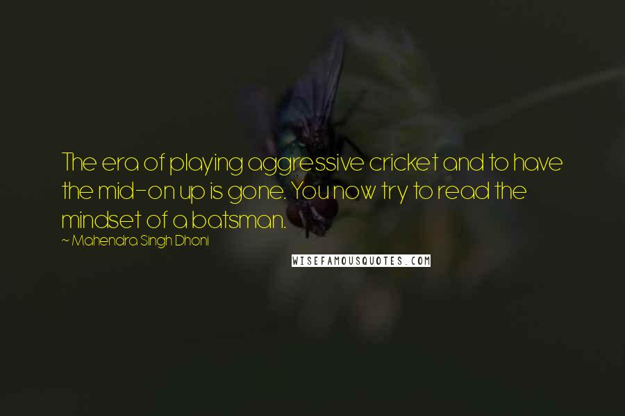 Mahendra Singh Dhoni Quotes: The era of playing aggressive cricket and to have the mid-on up is gone. You now try to read the mindset of a batsman.