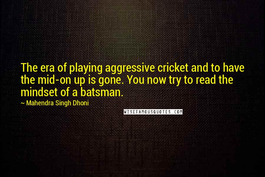 Mahendra Singh Dhoni Quotes: The era of playing aggressive cricket and to have the mid-on up is gone. You now try to read the mindset of a batsman.