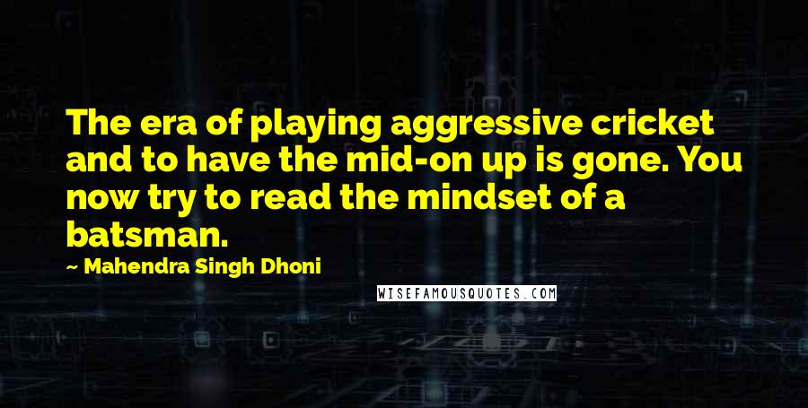 Mahendra Singh Dhoni Quotes: The era of playing aggressive cricket and to have the mid-on up is gone. You now try to read the mindset of a batsman.