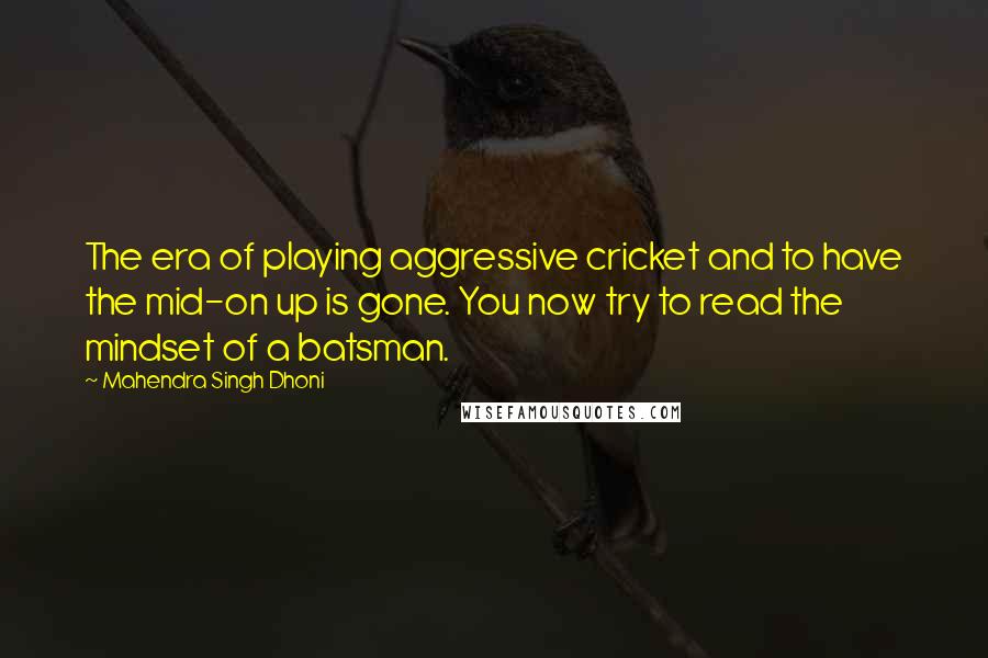 Mahendra Singh Dhoni Quotes: The era of playing aggressive cricket and to have the mid-on up is gone. You now try to read the mindset of a batsman.