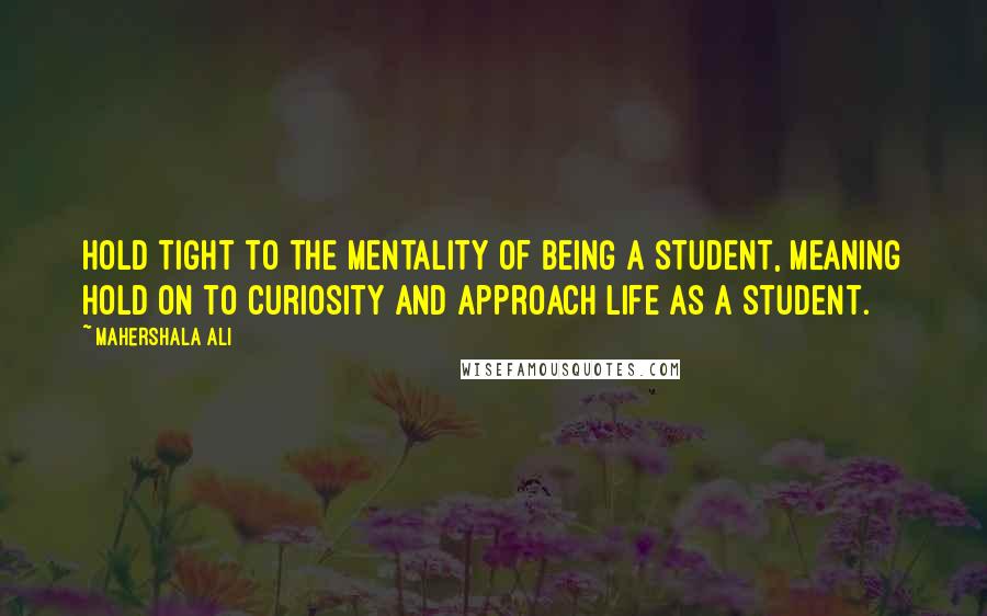 Mahershala Ali Quotes: Hold tight to the mentality of being a student, meaning hold on to curiosity and approach life as a student.