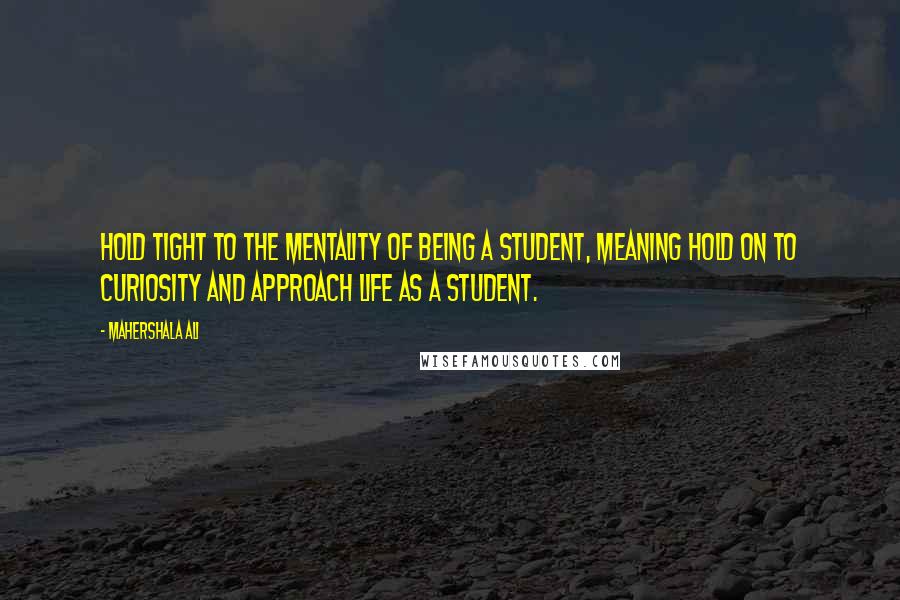 Mahershala Ali Quotes: Hold tight to the mentality of being a student, meaning hold on to curiosity and approach life as a student.
