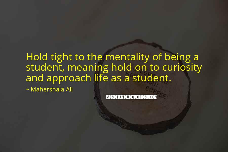 Mahershala Ali Quotes: Hold tight to the mentality of being a student, meaning hold on to curiosity and approach life as a student.