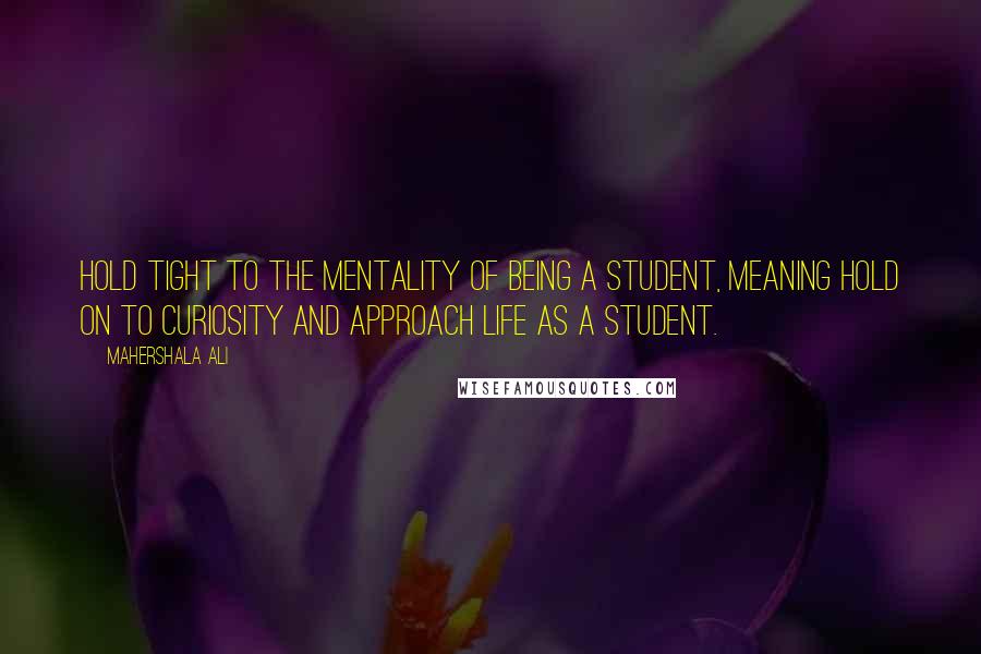 Mahershala Ali Quotes: Hold tight to the mentality of being a student, meaning hold on to curiosity and approach life as a student.