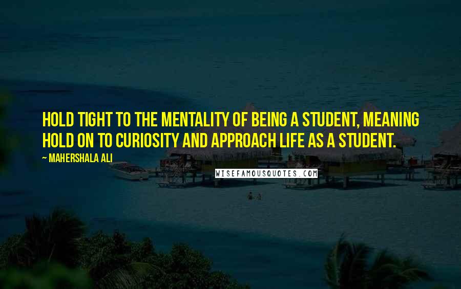 Mahershala Ali Quotes: Hold tight to the mentality of being a student, meaning hold on to curiosity and approach life as a student.