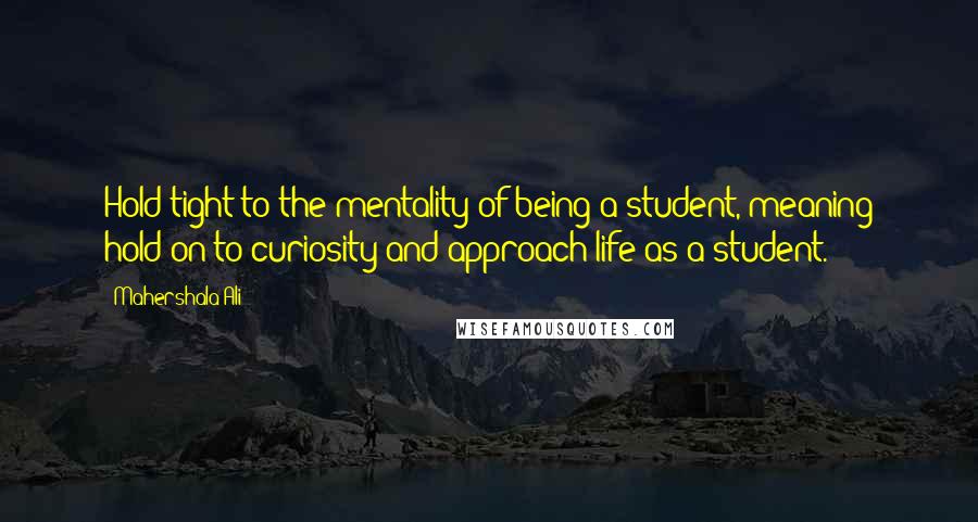 Mahershala Ali Quotes: Hold tight to the mentality of being a student, meaning hold on to curiosity and approach life as a student.