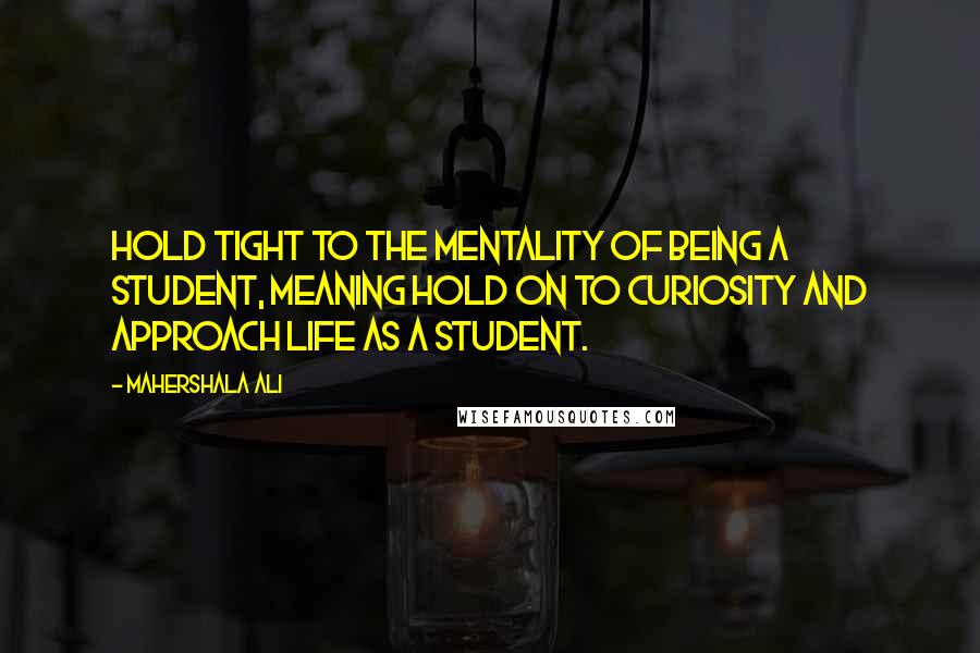 Mahershala Ali Quotes: Hold tight to the mentality of being a student, meaning hold on to curiosity and approach life as a student.