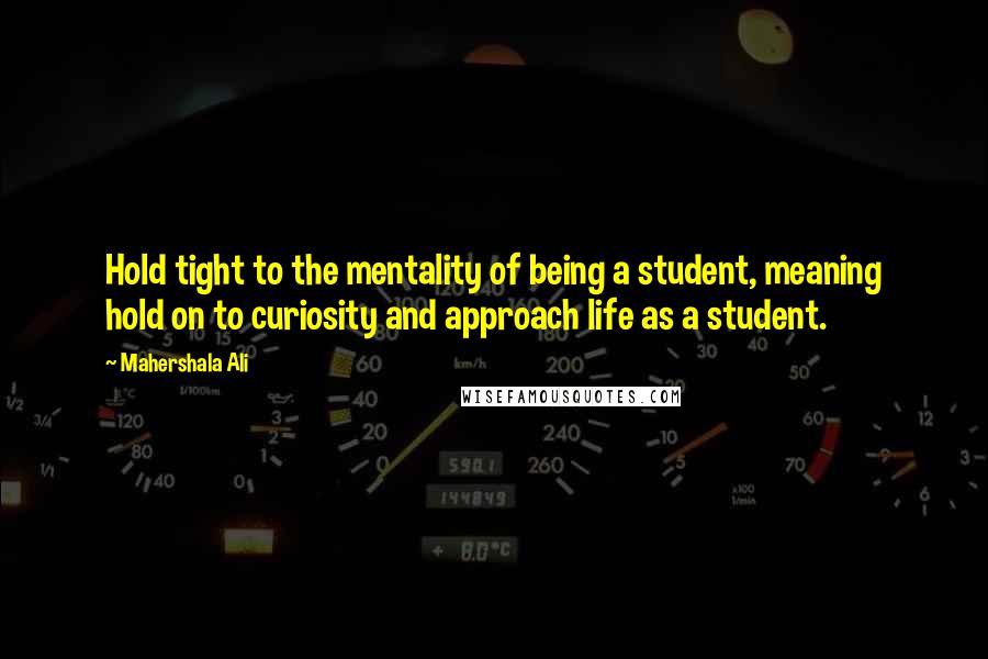 Mahershala Ali Quotes: Hold tight to the mentality of being a student, meaning hold on to curiosity and approach life as a student.