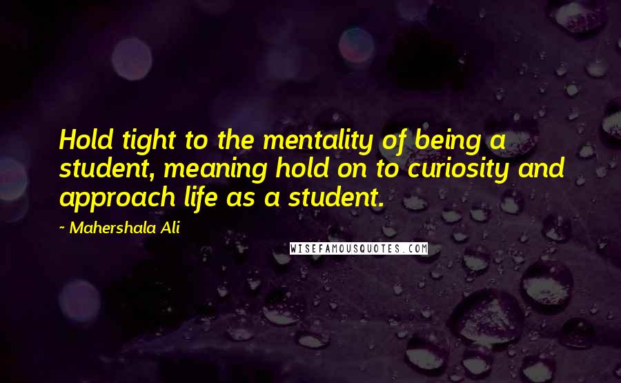 Mahershala Ali Quotes: Hold tight to the mentality of being a student, meaning hold on to curiosity and approach life as a student.