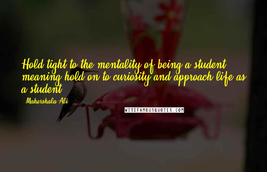 Mahershala Ali Quotes: Hold tight to the mentality of being a student, meaning hold on to curiosity and approach life as a student.