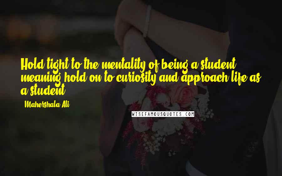 Mahershala Ali Quotes: Hold tight to the mentality of being a student, meaning hold on to curiosity and approach life as a student.