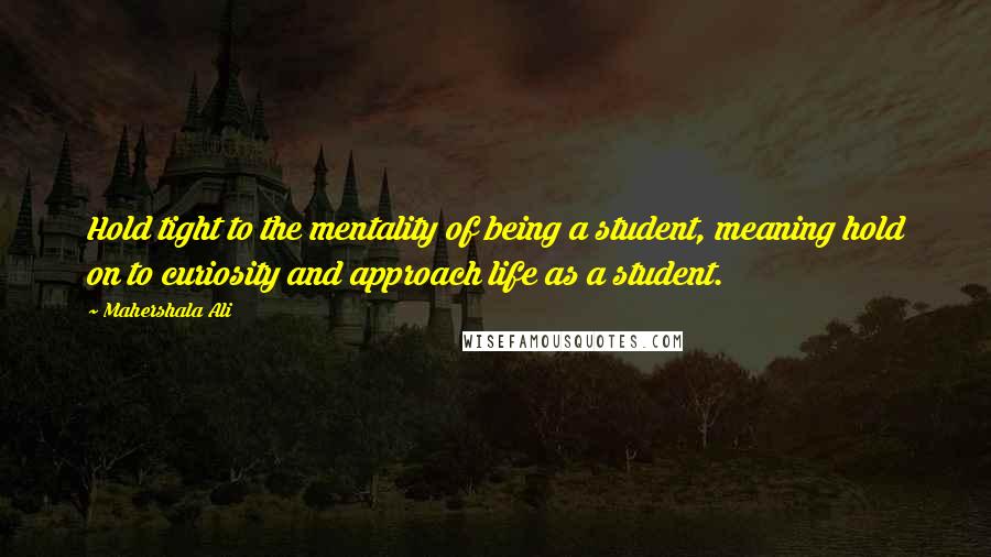Mahershala Ali Quotes: Hold tight to the mentality of being a student, meaning hold on to curiosity and approach life as a student.