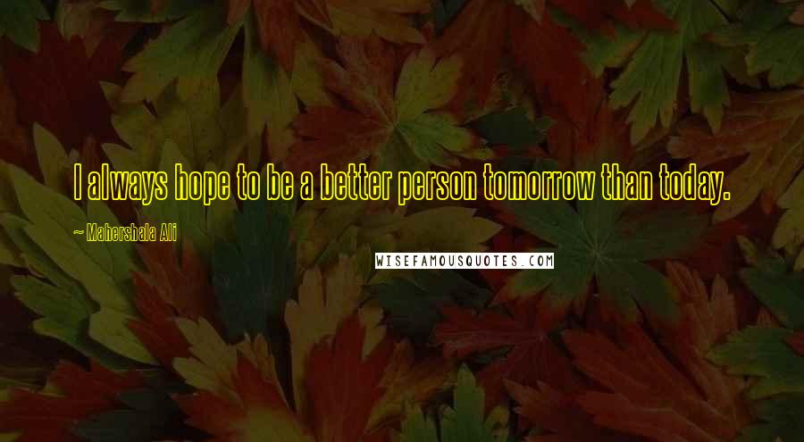 Mahershala Ali Quotes: I always hope to be a better person tomorrow than today.