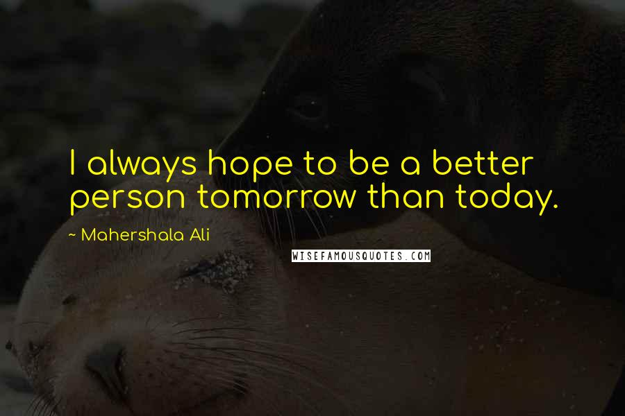 Mahershala Ali Quotes: I always hope to be a better person tomorrow than today.
