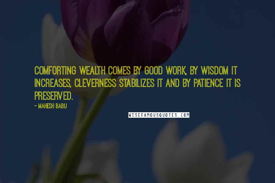 Mahesh Babu Quotes: Comforting Wealth comes by good work, by wisdom it increases, cleverness stabilizes it and by patience it is preserved.