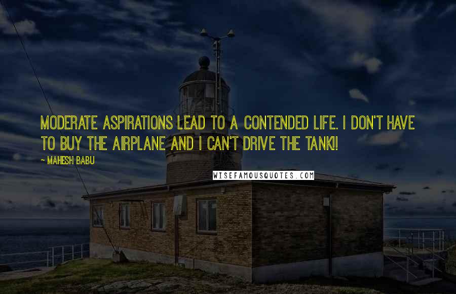 Mahesh Babu Quotes: Moderate aspirations lead to a contended life. I don't have to buy the airplane and I can't drive the tank!!