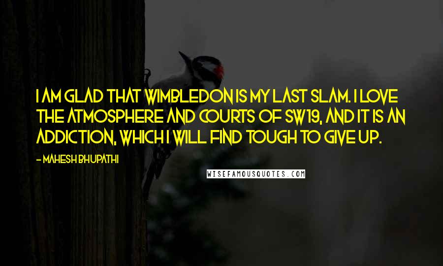 Mahesh Bhupathi Quotes: I am glad that Wimbledon is my last slam. I love the atmosphere and courts of SW19, and it is an addiction, which I will find tough to give up.