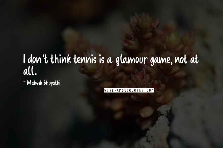 Mahesh Bhupathi Quotes: I don't think tennis is a glamour game, not at all.