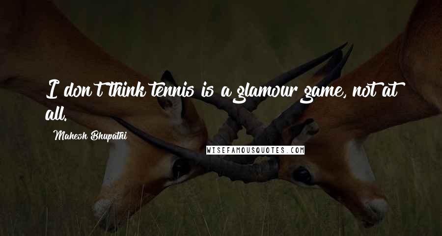 Mahesh Bhupathi Quotes: I don't think tennis is a glamour game, not at all.