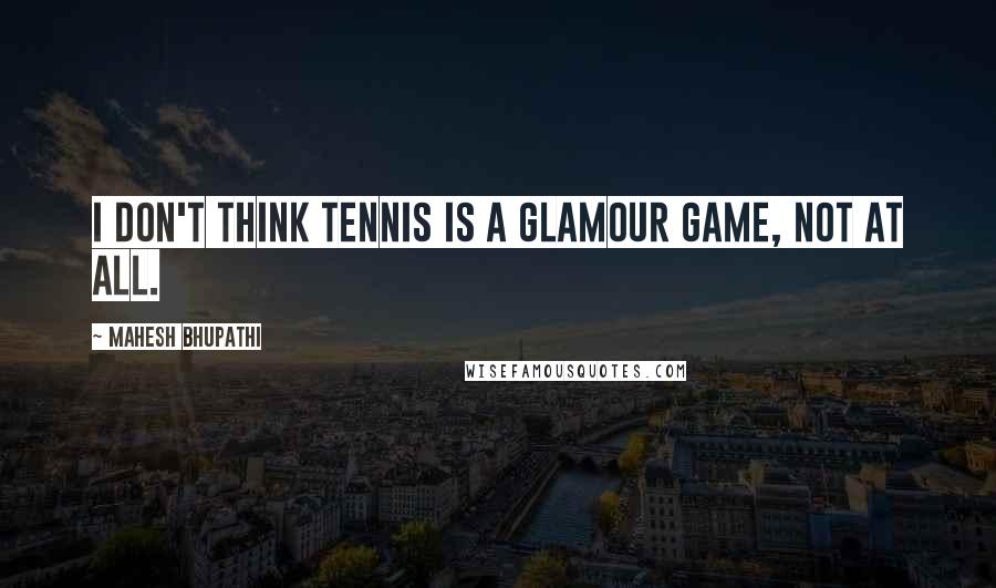 Mahesh Bhupathi Quotes: I don't think tennis is a glamour game, not at all.