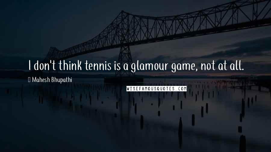 Mahesh Bhupathi Quotes: I don't think tennis is a glamour game, not at all.