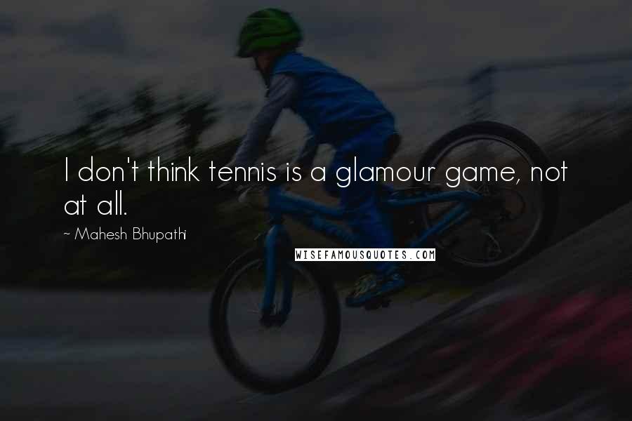 Mahesh Bhupathi Quotes: I don't think tennis is a glamour game, not at all.