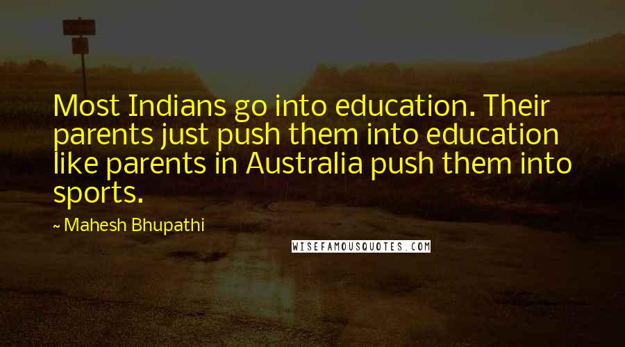Mahesh Bhupathi Quotes: Most Indians go into education. Their parents just push them into education like parents in Australia push them into sports.