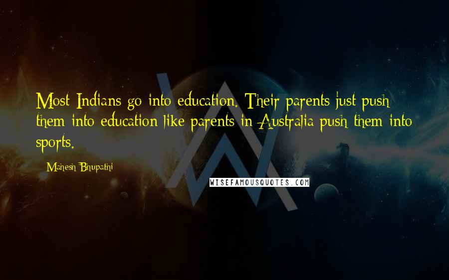 Mahesh Bhupathi Quotes: Most Indians go into education. Their parents just push them into education like parents in Australia push them into sports.