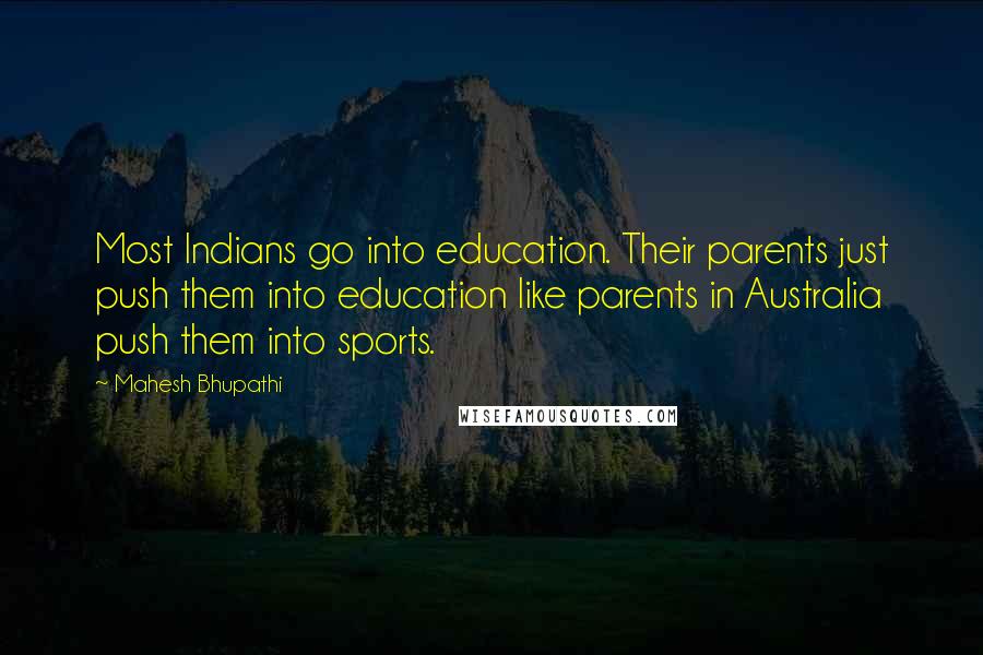 Mahesh Bhupathi Quotes: Most Indians go into education. Their parents just push them into education like parents in Australia push them into sports.