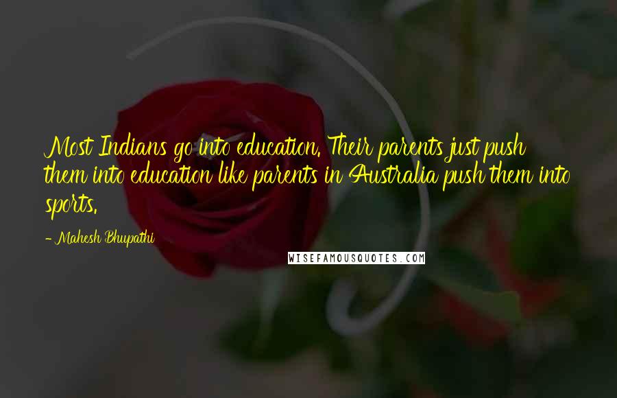 Mahesh Bhupathi Quotes: Most Indians go into education. Their parents just push them into education like parents in Australia push them into sports.