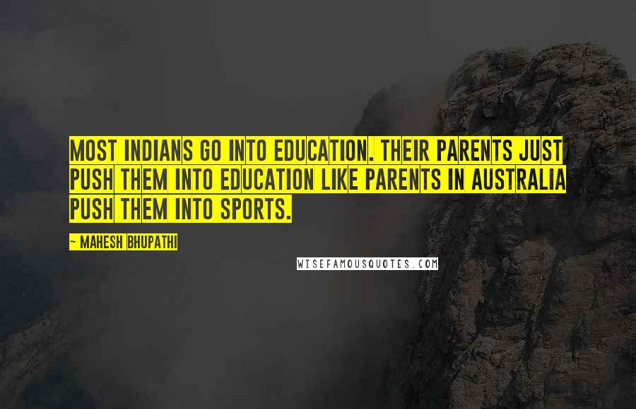 Mahesh Bhupathi Quotes: Most Indians go into education. Their parents just push them into education like parents in Australia push them into sports.