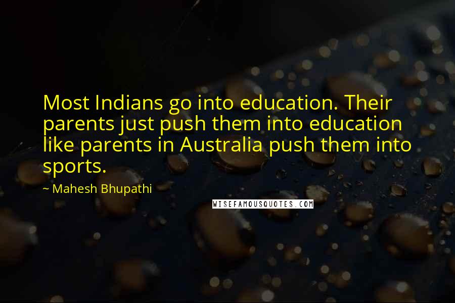 Mahesh Bhupathi Quotes: Most Indians go into education. Their parents just push them into education like parents in Australia push them into sports.