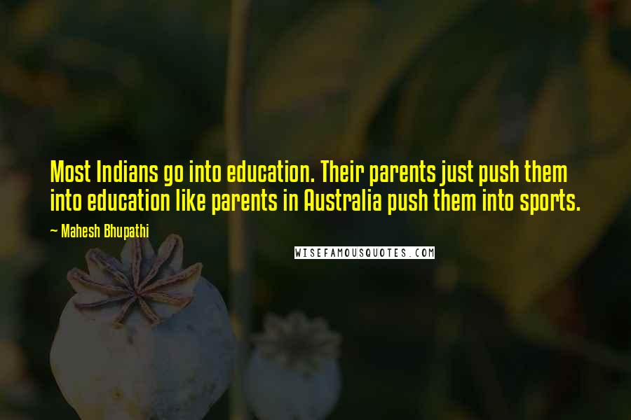 Mahesh Bhupathi Quotes: Most Indians go into education. Their parents just push them into education like parents in Australia push them into sports.