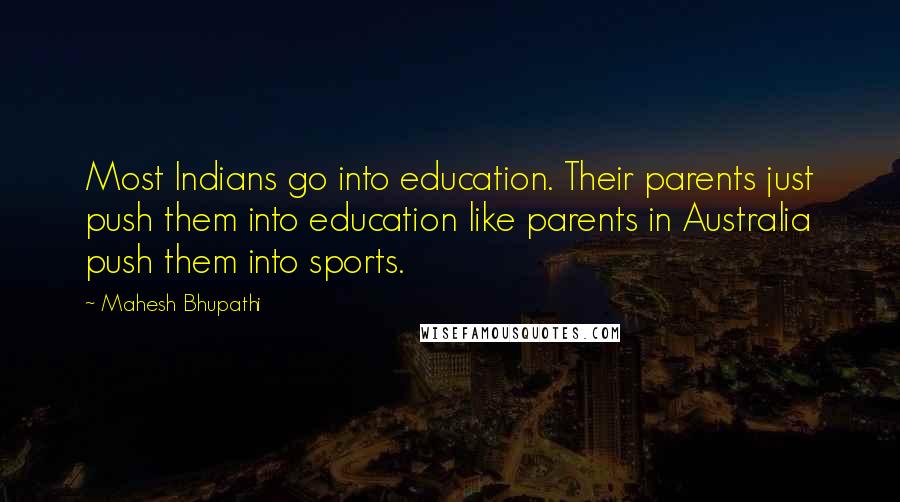 Mahesh Bhupathi Quotes: Most Indians go into education. Their parents just push them into education like parents in Australia push them into sports.