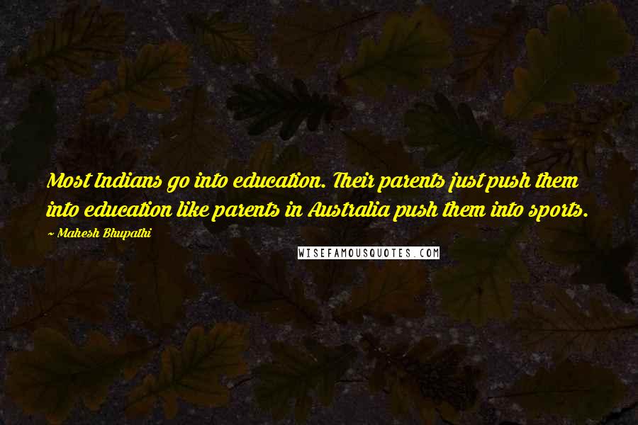 Mahesh Bhupathi Quotes: Most Indians go into education. Their parents just push them into education like parents in Australia push them into sports.