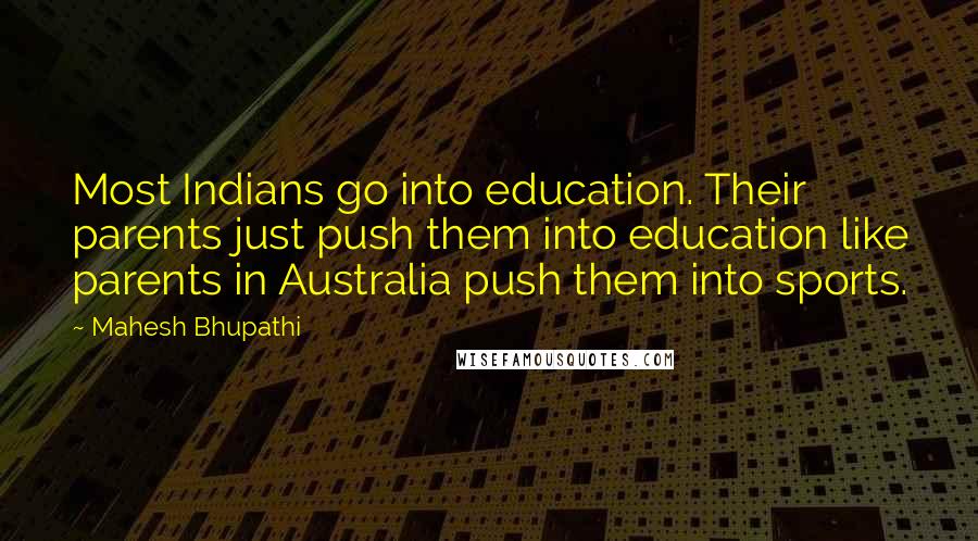 Mahesh Bhupathi Quotes: Most Indians go into education. Their parents just push them into education like parents in Australia push them into sports.
