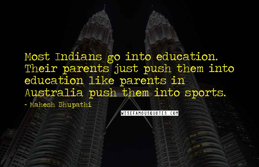 Mahesh Bhupathi Quotes: Most Indians go into education. Their parents just push them into education like parents in Australia push them into sports.