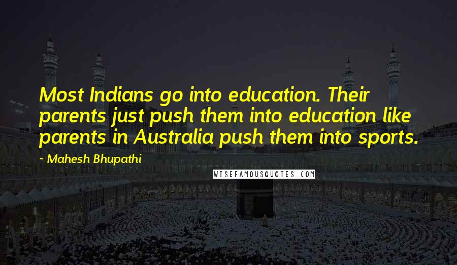 Mahesh Bhupathi Quotes: Most Indians go into education. Their parents just push them into education like parents in Australia push them into sports.