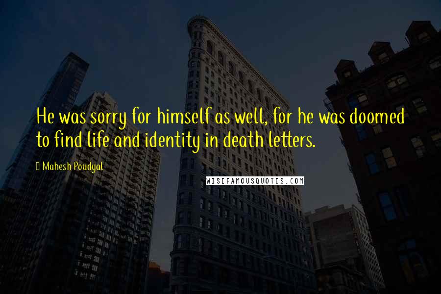 Mahesh Poudyal Quotes: He was sorry for himself as well, for he was doomed to find life and identity in death letters.