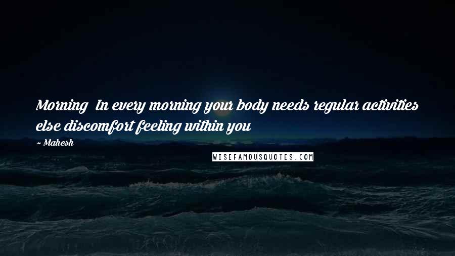 Mahesh Quotes: Morning In every morning your body needs regular activities else discomfort feeling within you