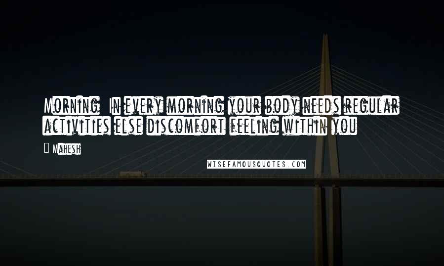 Mahesh Quotes: Morning In every morning your body needs regular activities else discomfort feeling within you