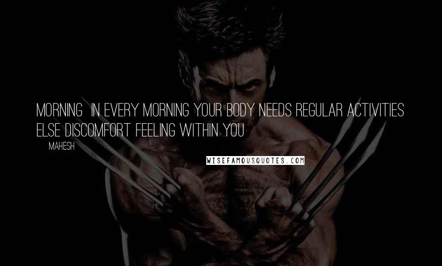 Mahesh Quotes: Morning In every morning your body needs regular activities else discomfort feeling within you