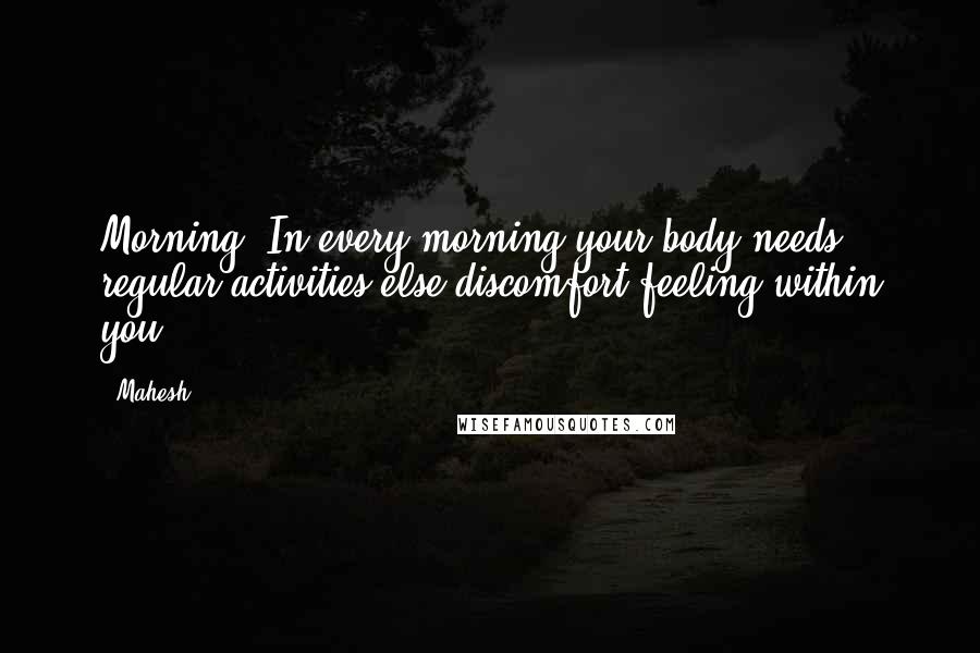 Mahesh Quotes: Morning In every morning your body needs regular activities else discomfort feeling within you