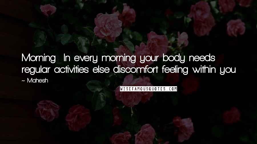 Mahesh Quotes: Morning In every morning your body needs regular activities else discomfort feeling within you