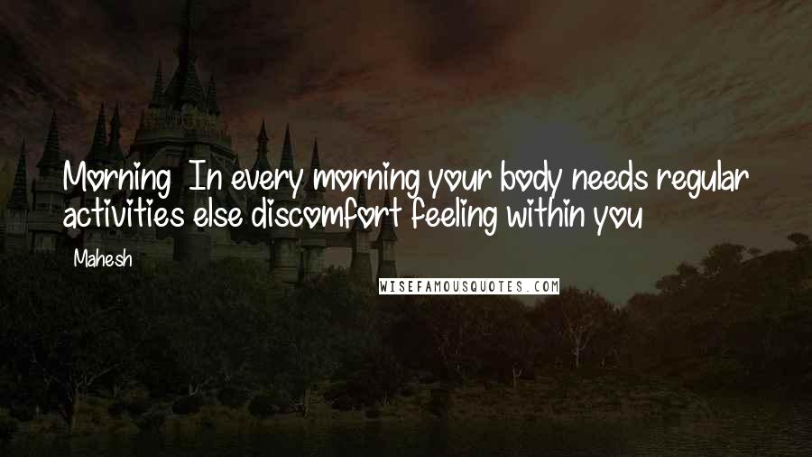 Mahesh Quotes: Morning In every morning your body needs regular activities else discomfort feeling within you