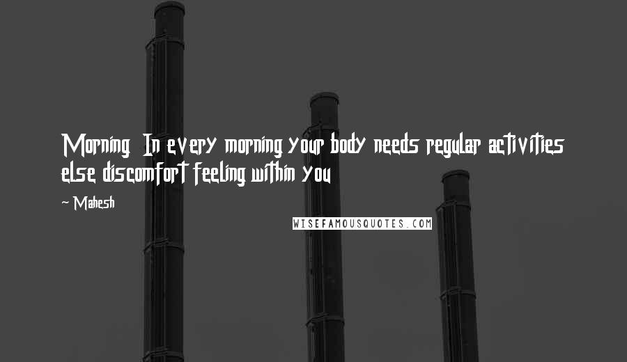 Mahesh Quotes: Morning In every morning your body needs regular activities else discomfort feeling within you