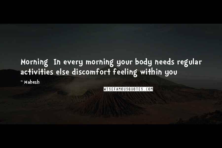 Mahesh Quotes: Morning In every morning your body needs regular activities else discomfort feeling within you
