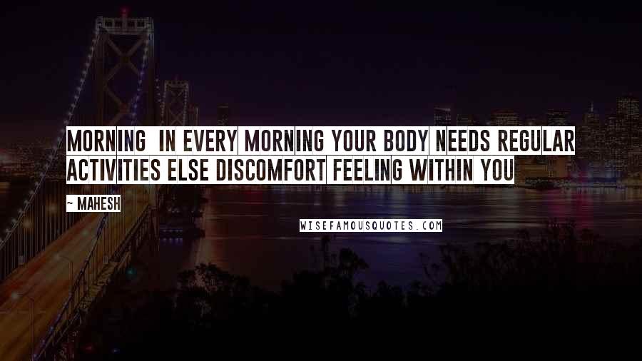 Mahesh Quotes: Morning In every morning your body needs regular activities else discomfort feeling within you