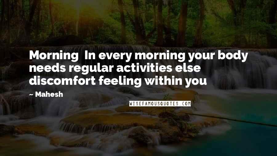 Mahesh Quotes: Morning In every morning your body needs regular activities else discomfort feeling within you
