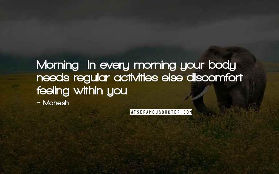 Mahesh Quotes: Morning In every morning your body needs regular activities else discomfort feeling within you